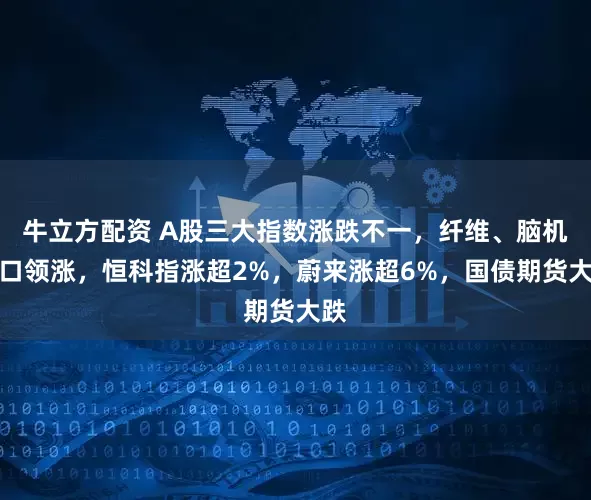 牛立方配资 A股三大指数涨跌不一，纤维、脑机接口领涨，恒科指涨超2%，蔚来涨超6%，国债期货大跌