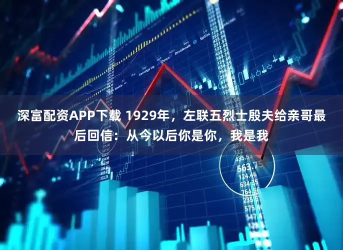 深富配资APP下载 1929年，左联五烈士殷夫给亲哥最后回信：从今以后你是你，我是我