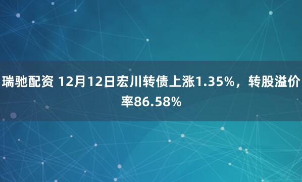 瑞驰配资 12月12日宏川转债上涨1.35%，转股溢价率86.58%