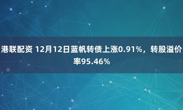 港联配资 12月12日蓝帆转债上涨0.91%，转股溢价率95.46%