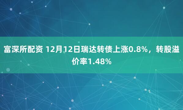 富深所配资 12月12日瑞达转债上涨0.8%，转股溢价率1.48%