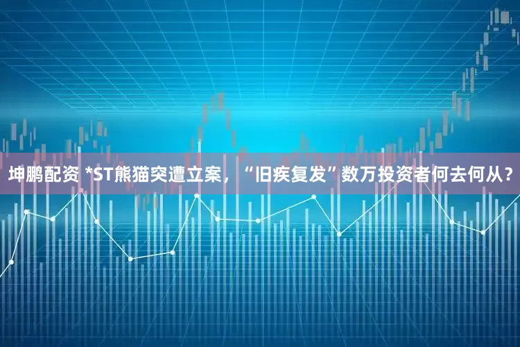 坤鹏配资 *ST熊猫突遭立案，“旧疾复发”数万投资者何去何从？