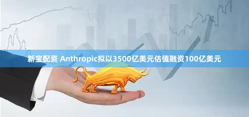 新宝配资 Anthropic拟以3500亿美元估值融资100亿美元