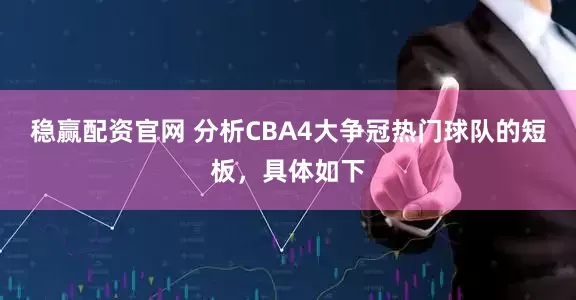 稳赢配资官网 分析CBA4大争冠热门球队的短板，具体如下
