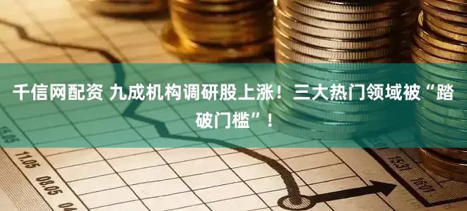 千信网配资 九成机构调研股上涨！三大热门领域被“踏破门槛”！
