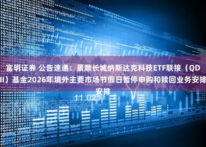 富明证券 公告速递：景顺长城纳斯达克科技ETF联接（QDII）基金2026年境外主要市场节假日暂停申购和赎回业务安排