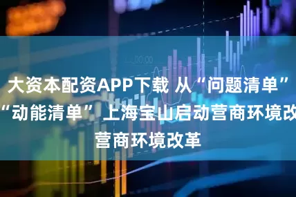 大资本配资APP下载 从“问题清单”到“动能清单” 上海宝山启动营商环境改革