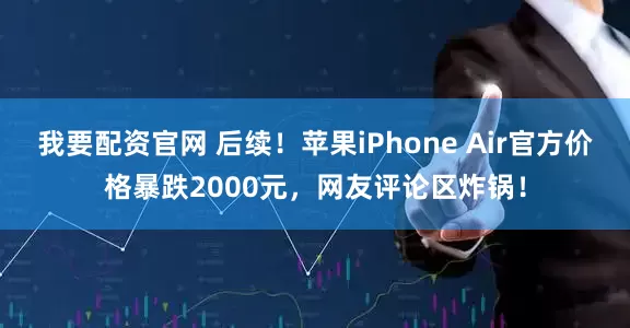我要配资官网 后续！苹果iPhone Air官方价格暴跌2000元，网友评论区炸锅！