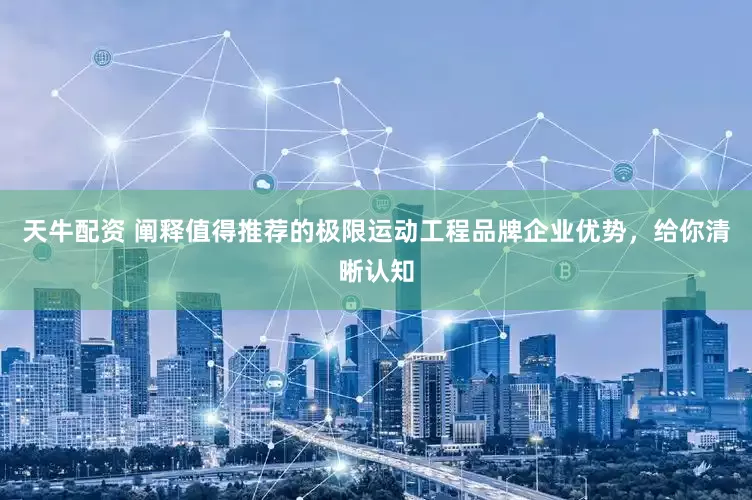 天牛配资 阐释值得推荐的极限运动工程品牌企业优势，给你清晰认知