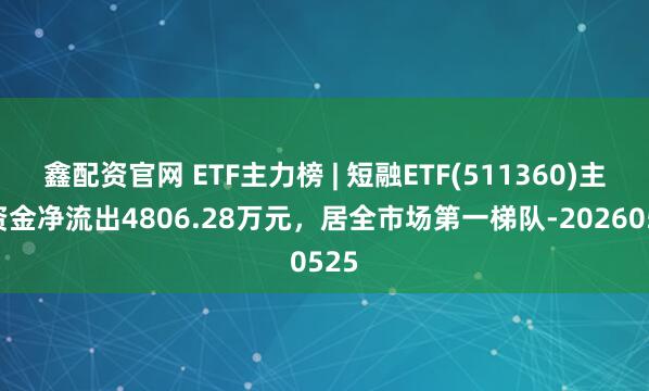 鑫配资官网 ETF主力榜 | 短融ETF(511360)主力资金净流出4806.28万元，居全市场第一梯队-20260525